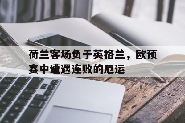 荷兰客场负于英格兰，欧预赛中遭遇连败的厄运