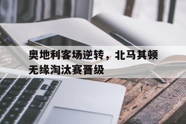 奥地利客场逆转，北马其顿无缘淘汰赛晋级
